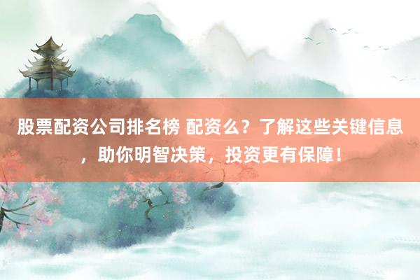 股票配资公司排名榜 配资么？了解这些关键信息，助你明智决策，投资更有保障！