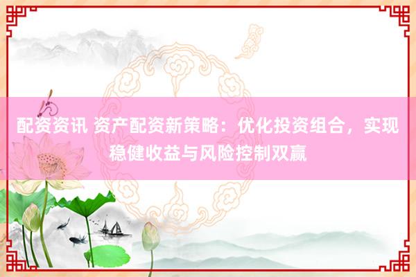 配资资讯 资产配资新策略：优化投资组合，实现稳健收益与风险控制双赢
