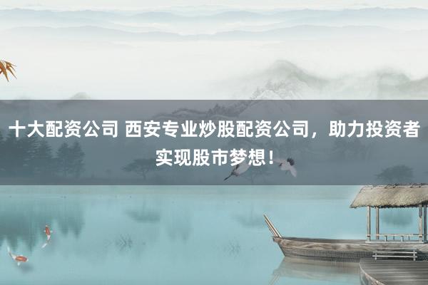 十大配资公司 西安专业炒股配资公司，助力投资者实现股市梦想！