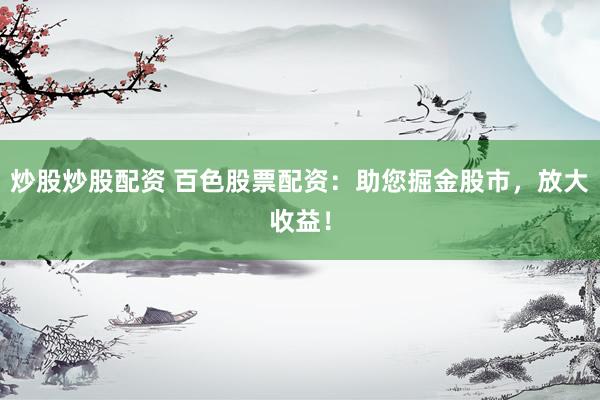 炒股炒股配资 百色股票配资：助您掘金股市，放大收益！