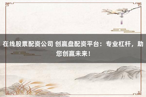 在线股票配资公司 创赢盘配资平台：专业杠杆，助您创赢未来！