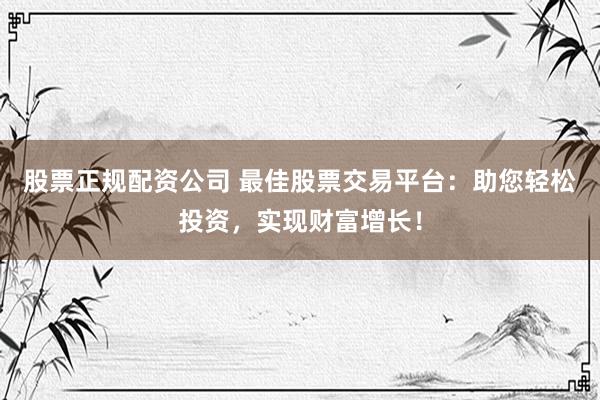 股票正规配资公司 最佳股票交易平台：助您轻松投资，实现财富增长！