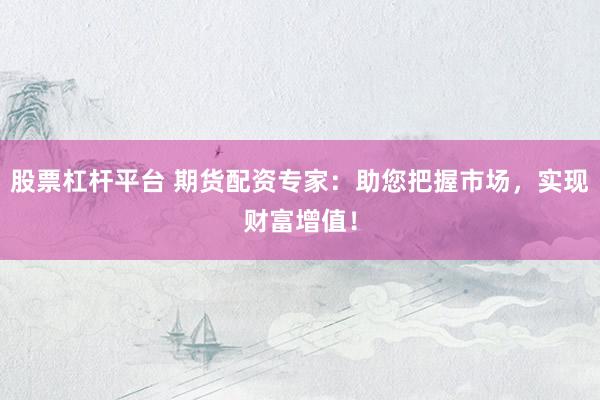 股票杠杆平台 期货配资专家：助您把握市场，实现财富增值！
