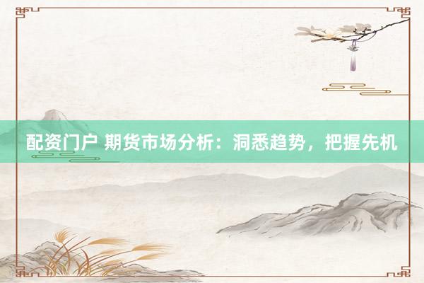 配资门户 期货市场分析：洞悉趋势，把握先机