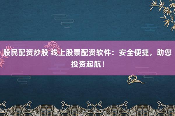股民配资炒股 线上股票配资软件：安全便捷，助您投资起航！