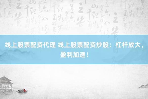线上股票配资代理 线上股票配资炒股：杠杆放大，盈利加速！