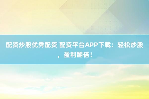 配资炒股优秀配资 配资平台APP下载：轻松炒股，盈利翻倍！