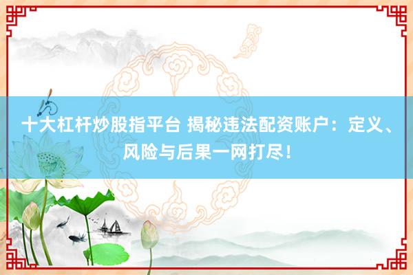 十大杠杆炒股指平台 揭秘违法配资账户：定义、风险与后果一网打尽！