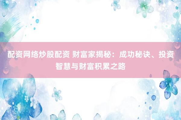 配资网络炒股配资 财富家揭秘：成功秘诀、投资智慧与财富积累之路