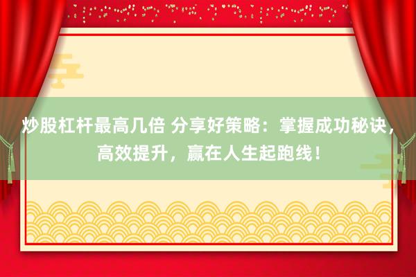 炒股杠杆最高几倍 分享好策略：掌握成功秘诀，高效提升，赢在人生起跑线！