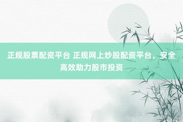 正规股票配资平台 正规网上炒股配资平台，安全高效助力股市投资