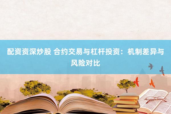 配资资深炒股 合约交易与杠杆投资：机制差异与风险对比