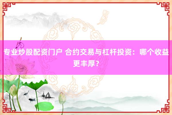 专业炒股配资门户 合约交易与杠杆投资：哪个收益更丰厚？