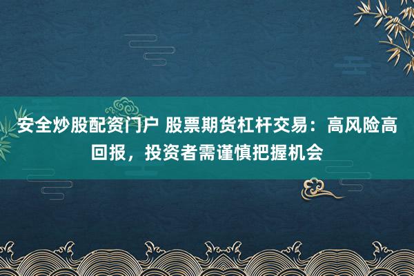 安全炒股配资门户 股票期货杠杆交易：高风险高回报，投资者需谨慎把握机会