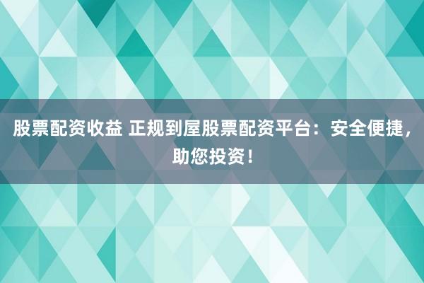 股票配资收益 正规到屋股票配资平台：安全便捷，助您投资！