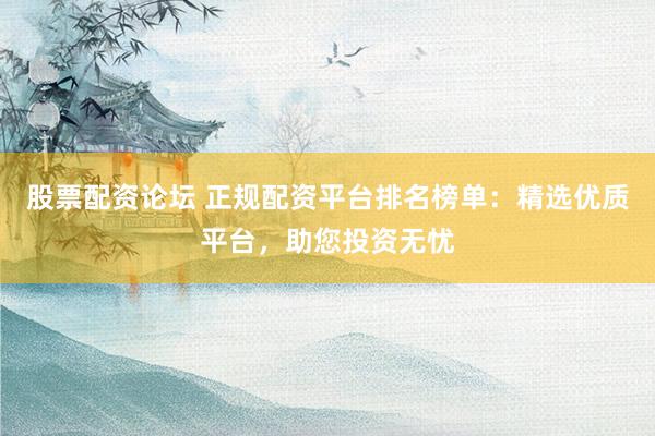 股票配资论坛 正规配资平台排名榜单：精选优质平台，助您投资无忧